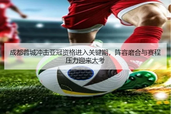 成都蓉城冲击亚冠资格进入关键期，阵容磨合与赛程压力迎来大考